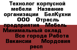 Технолог корпусной мебели › Название организации ­ БелКухни, ООО › Отрасль предприятия ­ Мебель › Минимальный оклад ­ 45 000 - Все города Работа » Вакансии   . Мордовия респ.